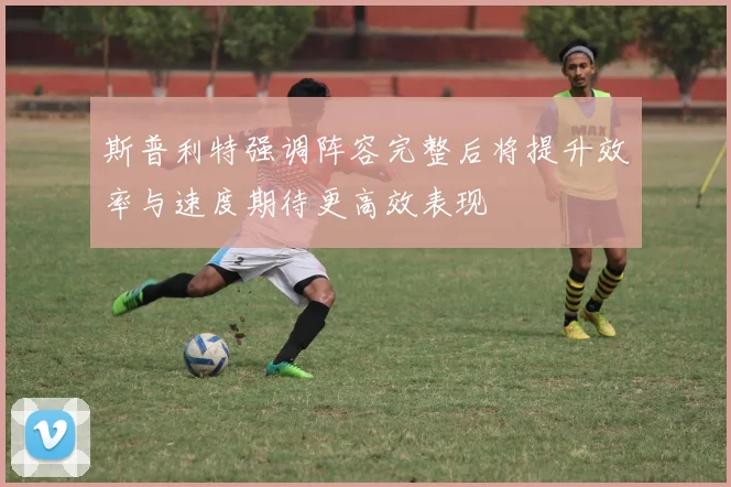 斯普利特强调阵容完整后将提升效率与速度期待更高效表现