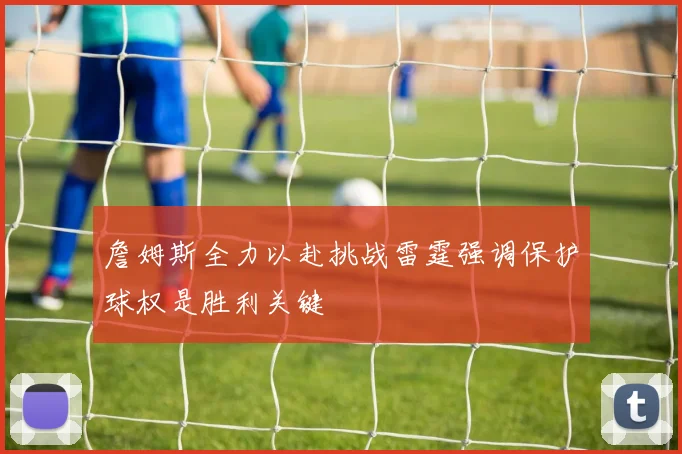 詹姆斯全力以赴挑战雷霆强调保护球权是胜利关键