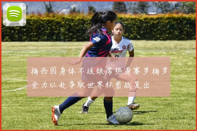 梅西因身体不适缺席热身赛罗梅罗全力以赴争取世界杯首战复出