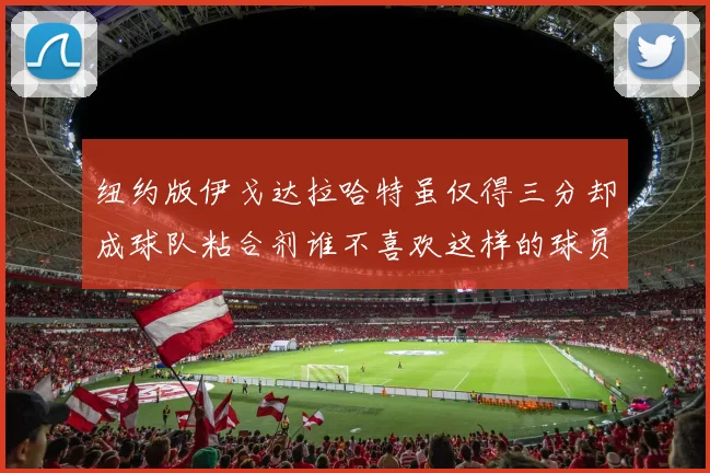 纽约版伊戈达拉哈特虽仅得三分却成球队粘合剂谁不喜欢这样的球员