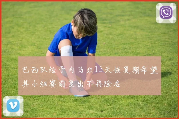巴西队给予内马尔15天恢复期希望其小组赛前复出不再除名