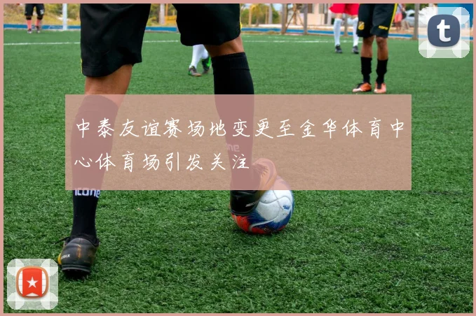 中泰友谊赛场地变更至金华体育中心体育场引发关注