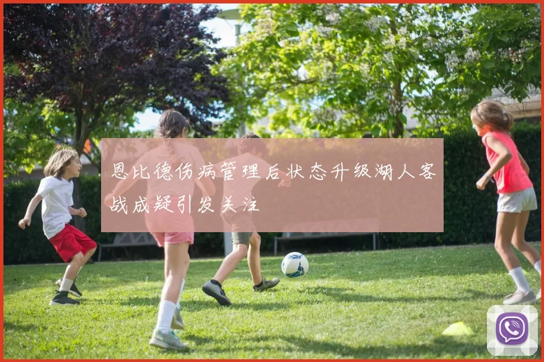 恩比德伤病管理后状态升级湖人客战成疑引发关注