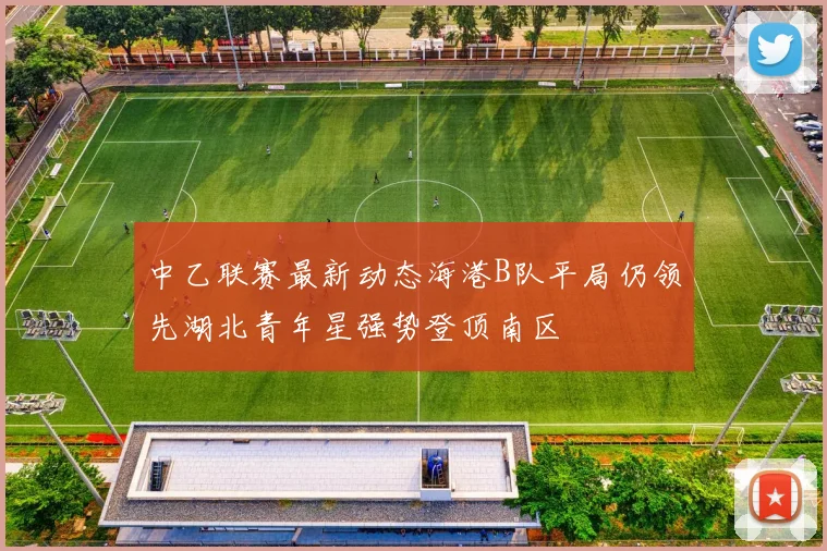 中乙联赛最新动态海港B队平局仍领先湖北青年星强势登顶南区
