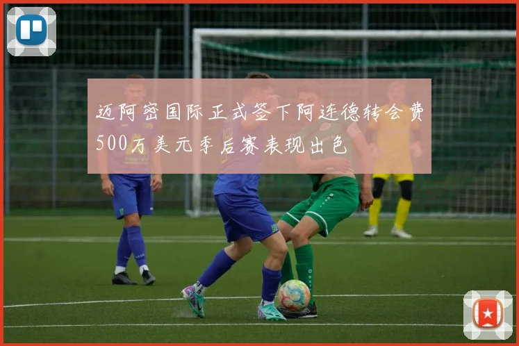 迈阿密国际正式签下阿连德转会费500万美元季后赛表现出色