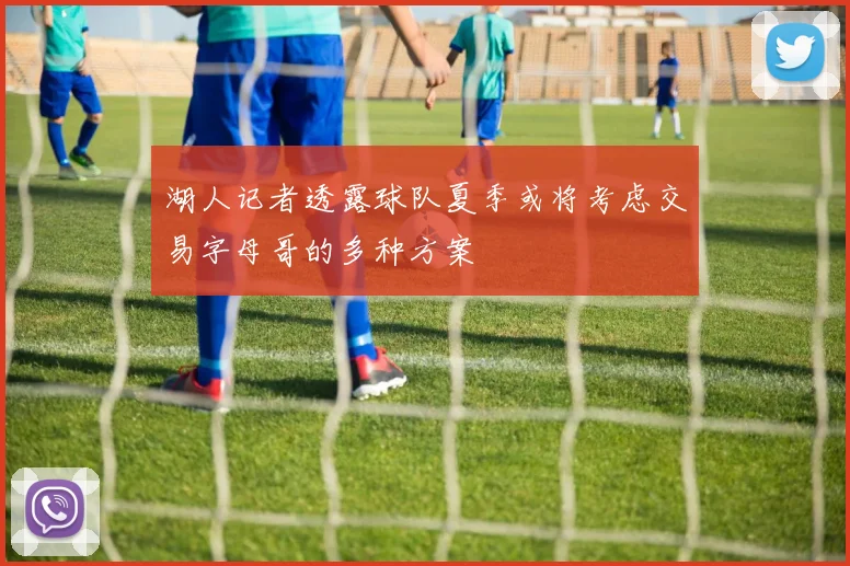 湖人记者透露球队夏季或将考虑交易字母哥的多种方案