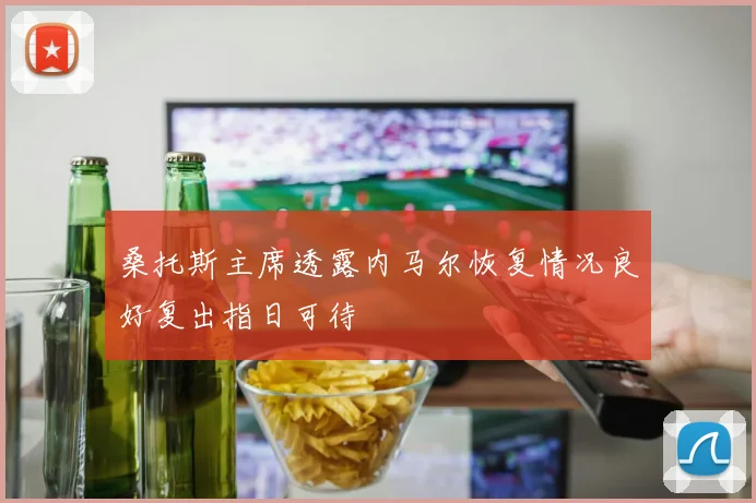 桑托斯主席透露内马尔恢复情况良好复出指日可待