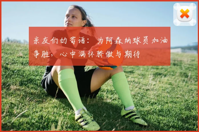 亲友们的寄语：为阿森纳球员加油争胜，心中满怀骄傲与期待
