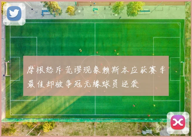 摩根怒斥荒谬现象赖斯本应获赛季最佳却被争冠无缘球员逆袭