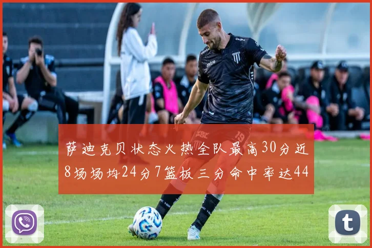 萨迪克贝状态火热全队最高30分近8场场均24分7篮板三分命中率达44