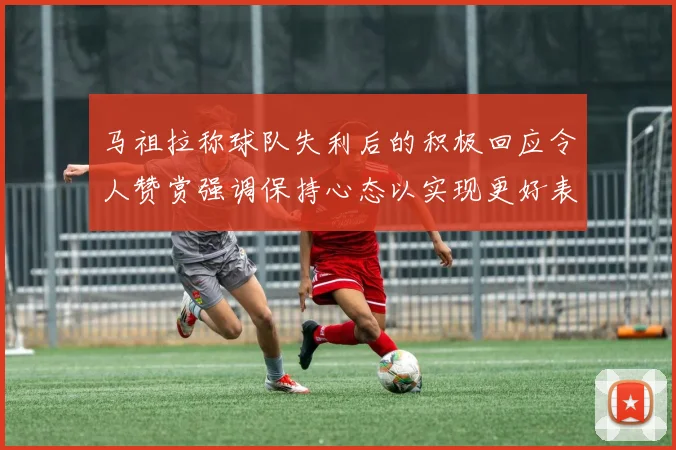 马祖拉称球队失利后的积极回应令人赞赏强调保持心态以实现更好表现